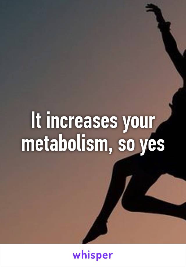 It increases your metabolism, so yes