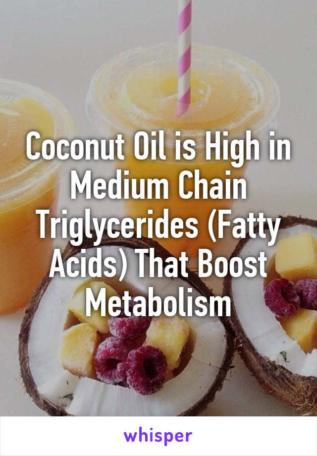 Coconut Oil is High in Medium Chain Triglycerides (Fatty Acids) That Boost Metabolism