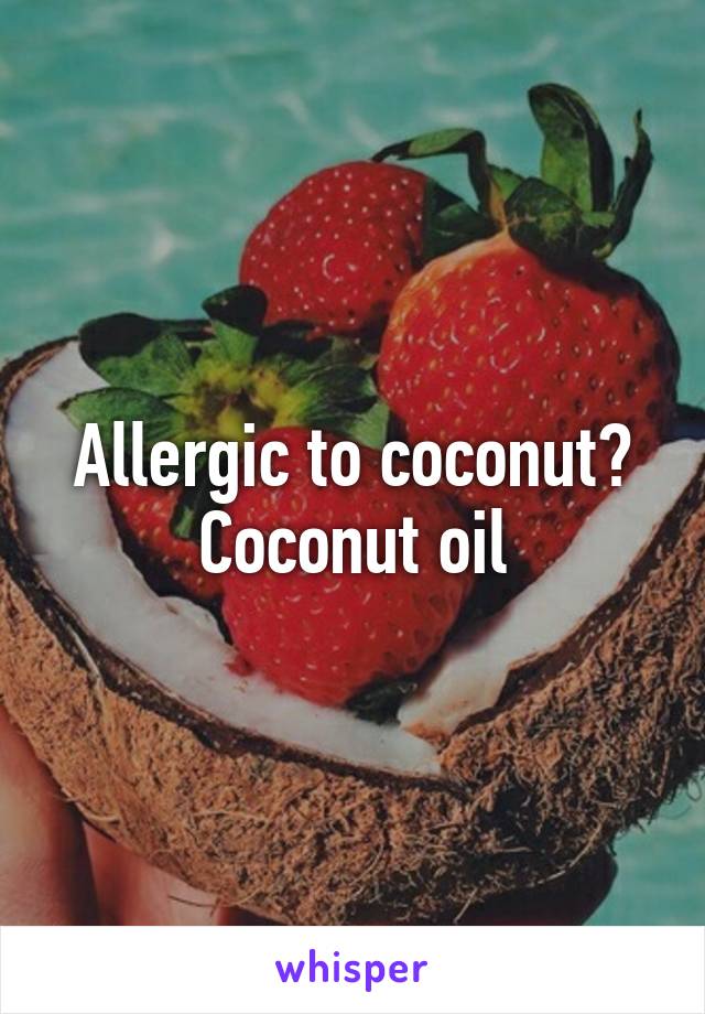 Allergic to coconut?
Coconut oil