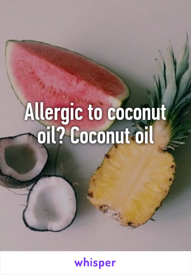 Allergic to coconut oil? Coconut oil
