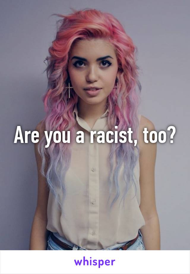 Are you a racist, too?