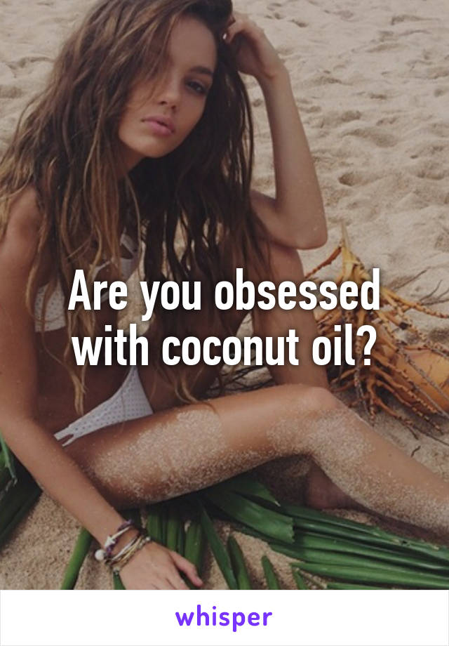 Are you obsessed with coconut oil?