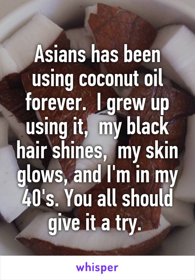 Asians has been using coconut oil forever.  I grew up using it,  my black hair shines,  my skin glows, and I'm in my 40's. You all should give it a try. 