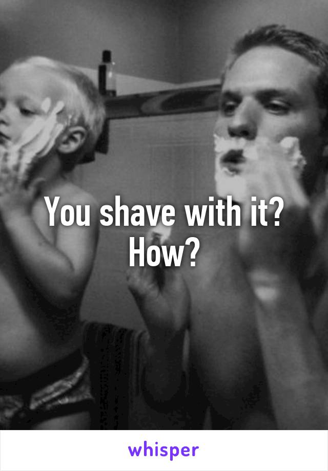 You shave with it? How?