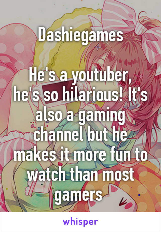 Dashiegames

He's a youtuber, he's so hilarious! It's also a gaming channel but he makes it more fun to watch than most gamers 