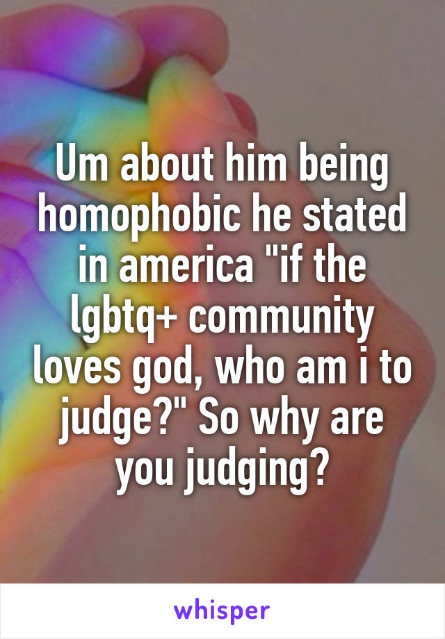 Um about him being homophobic he stated in america "if the lgbtq+ community loves god, who am i to judge?" So why are you judging?