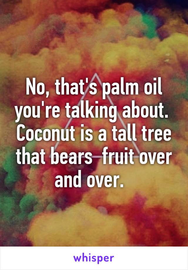 No, that's palm oil you're talking about.  Coconut is a tall tree that bears  fruit over and over.  