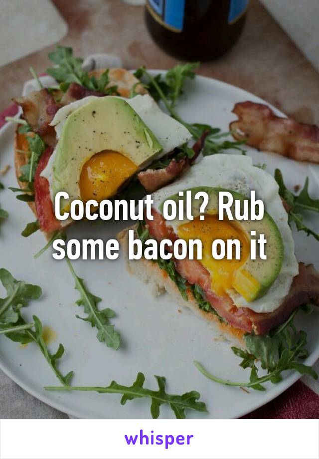 Coconut oil? Rub some bacon on it