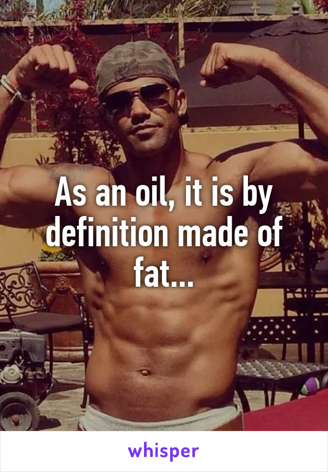 As an oil, it is by definition made of fat...