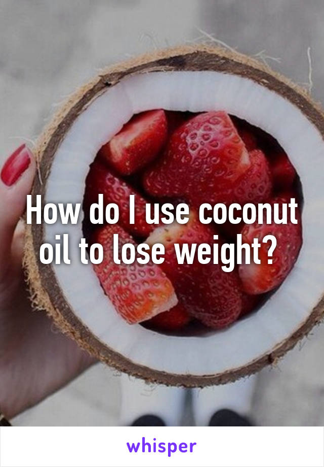 How do I use coconut oil to lose weight? 