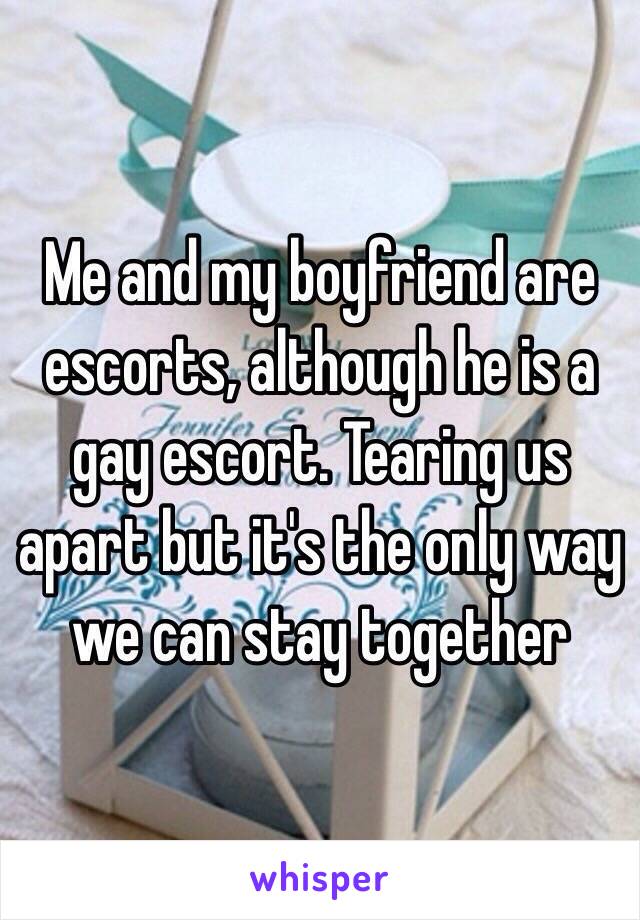 Me and my boyfriend are escorts, although he is a gay escort. Tearing us apart but it's the only way we can stay together