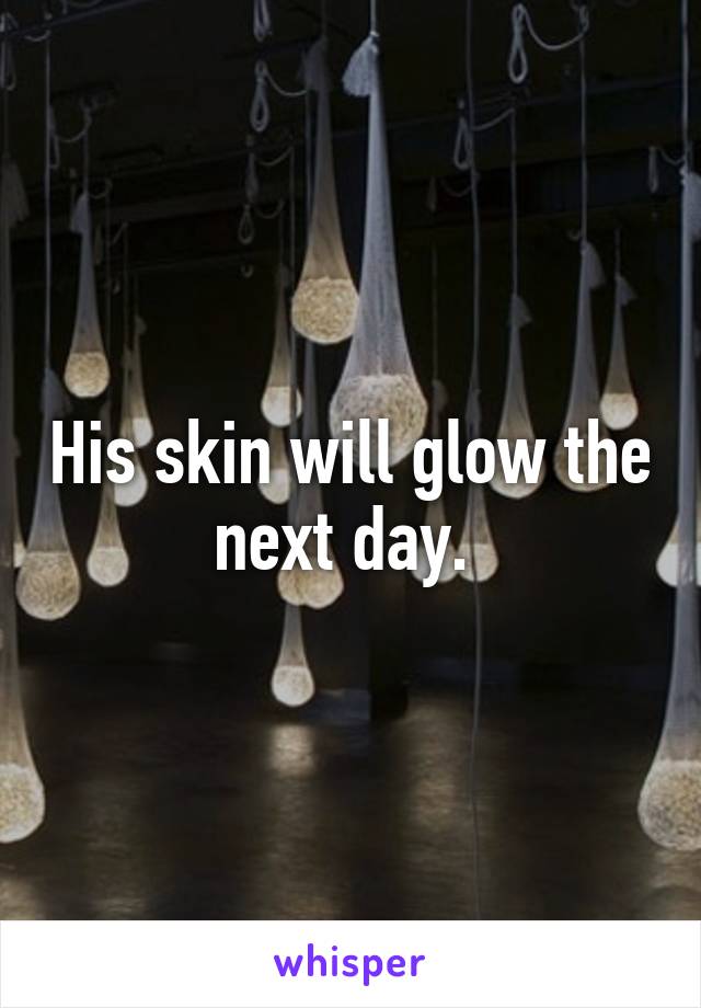 His skin will glow the next day. 