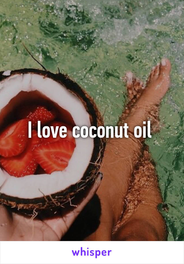 I love coconut oil 