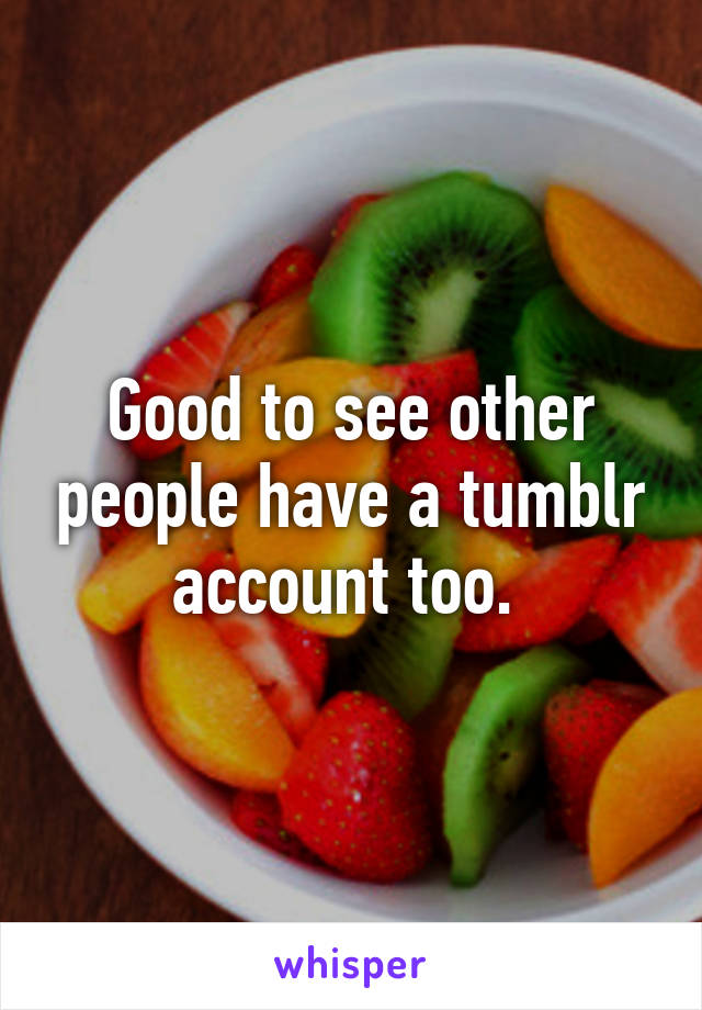 Good to see other people have a tumblr account too. 