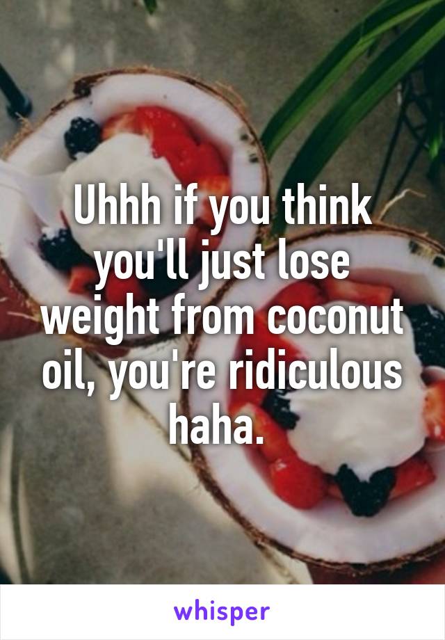 Uhhh if you think you'll just lose weight from coconut oil, you're ridiculous haha. 