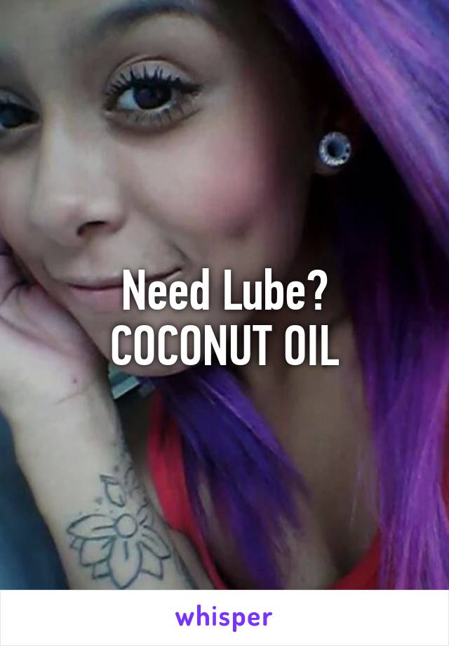 Need Lube?
COCONUT OIL