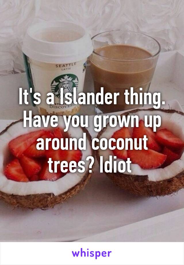 It's a Islander thing. Have you grown up around coconut trees? Idiot 