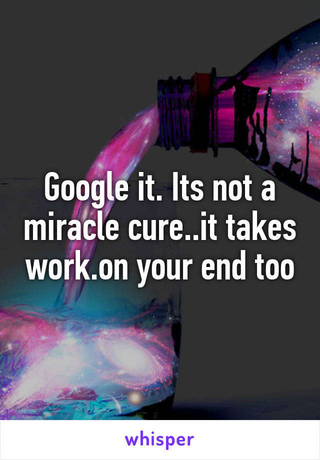 Google it. Its not a miracle cure..it takes work.on your end too