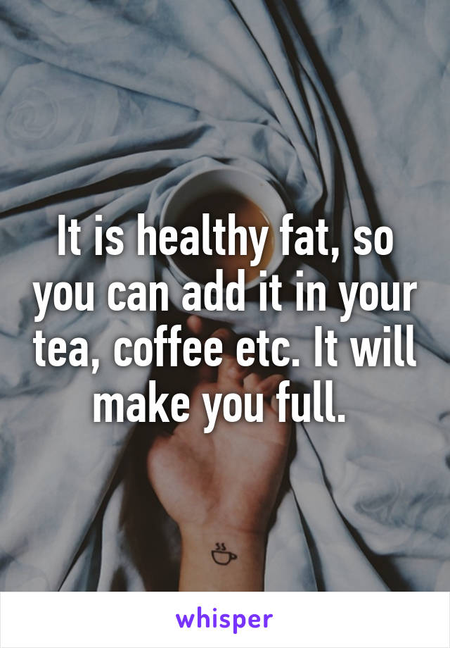 It is healthy fat, so you can add it in your tea, coffee etc. It will make you full. 