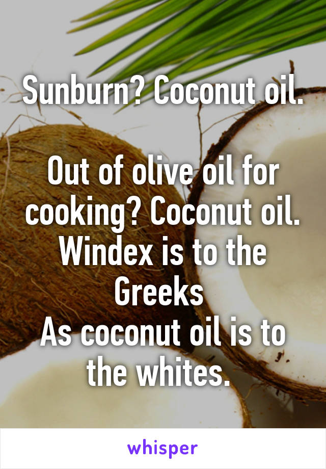 Sunburn? Coconut oil. 
Out of olive oil for cooking? Coconut oil.
Windex is to the Greeks 
As coconut oil is to the whites. 