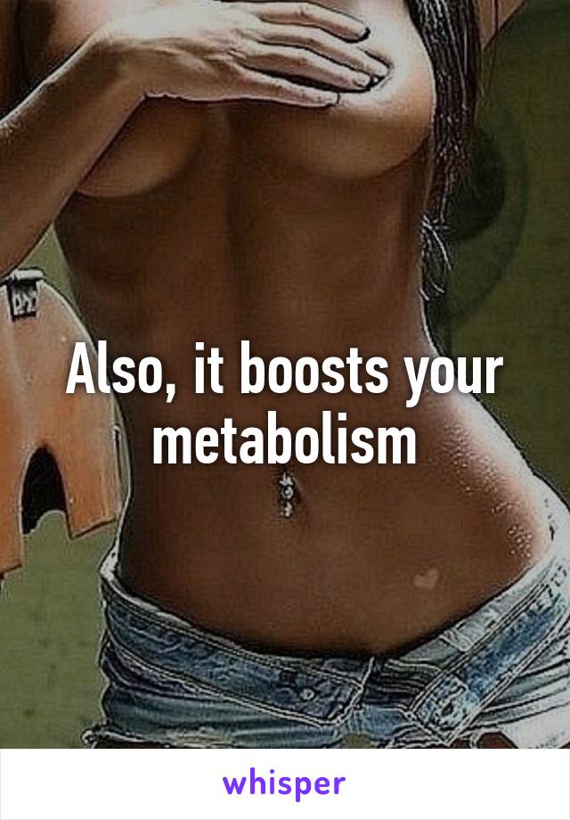 Also, it boosts your metabolism