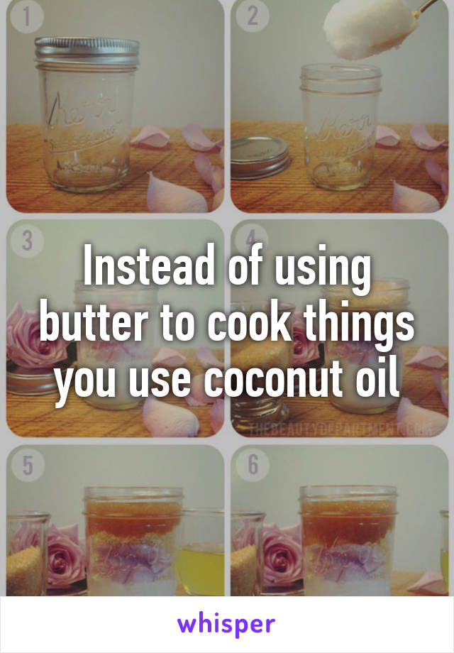 Instead of using butter to cook things you use coconut oil