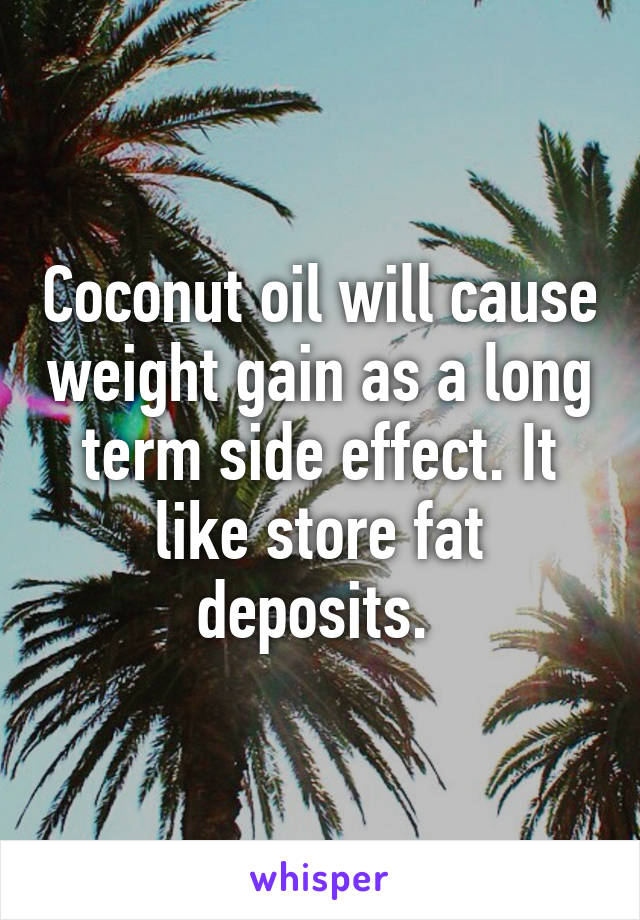 Coconut oil will cause weight gain as a long term side effect. It like store fat deposits. 