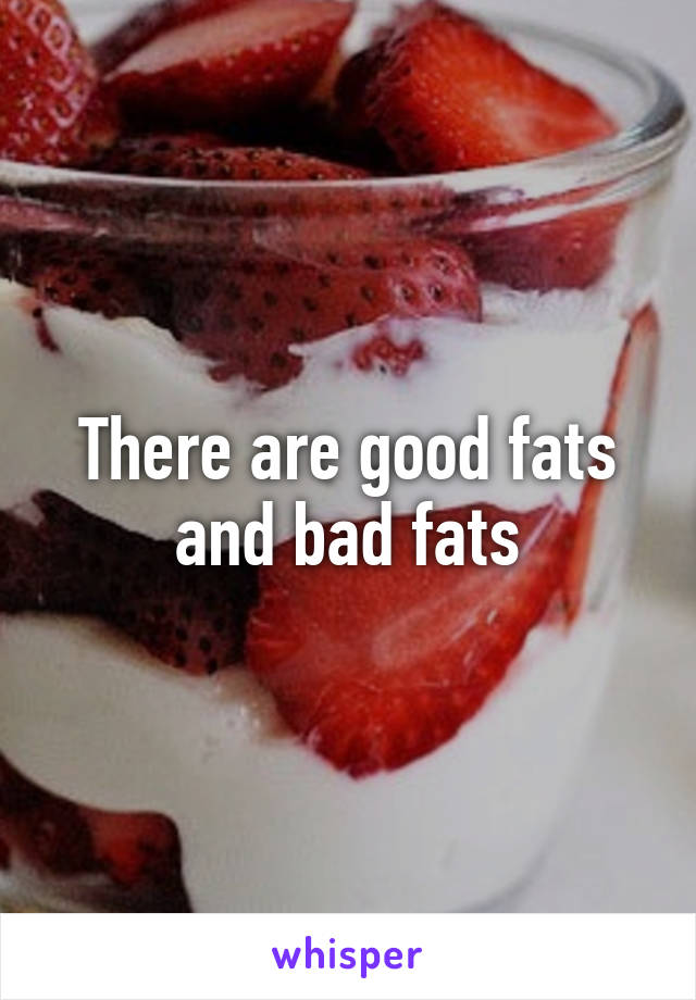 There are good fats and bad fats