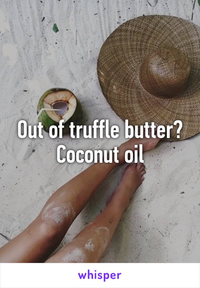 Out of truffle butter? Coconut oil