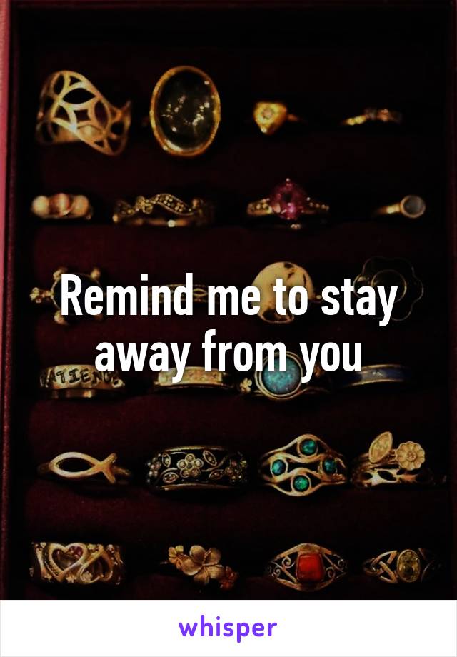 Remind me to stay away from you