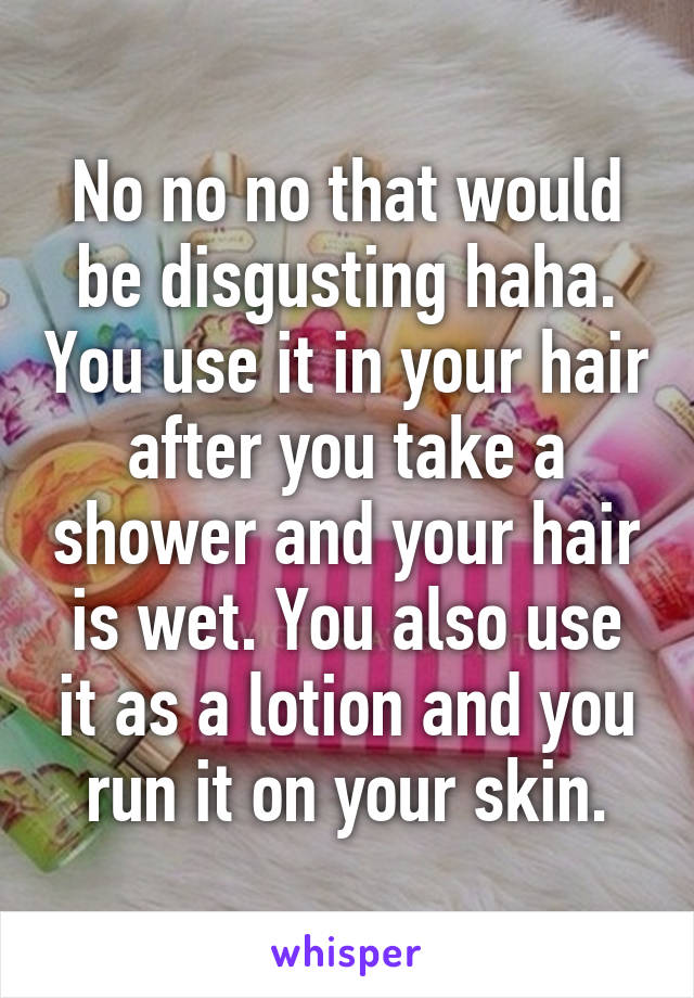 No no no that would be disgusting haha. You use it in your hair after you take a shower and your hair is wet. You also use it as a lotion and you run it on your skin.