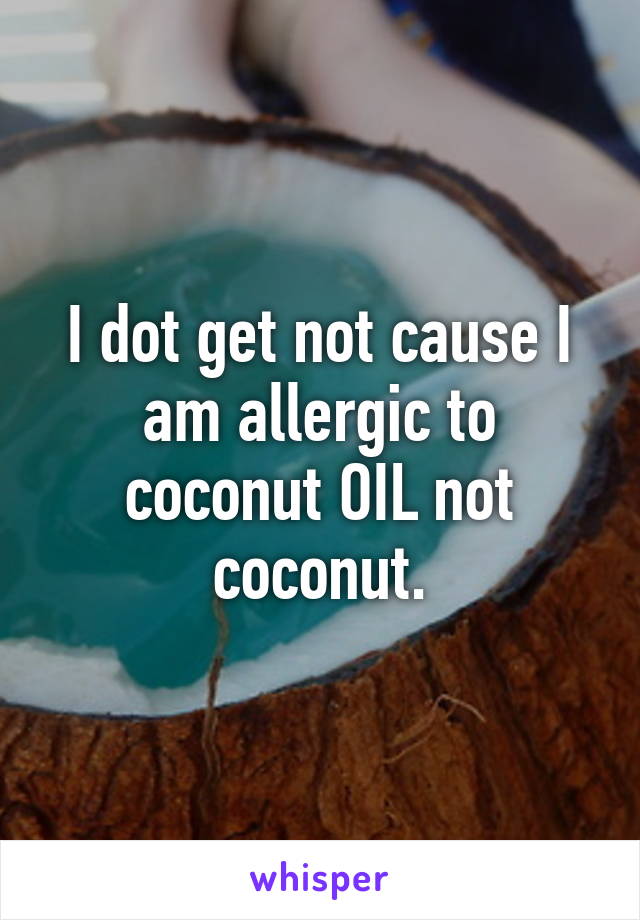 I dot get not cause I am allergic to coconut OIL not coconut.