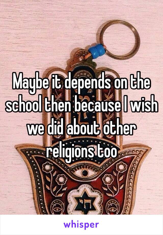 Maybe it depends on the school then because I wish we did about other religions too