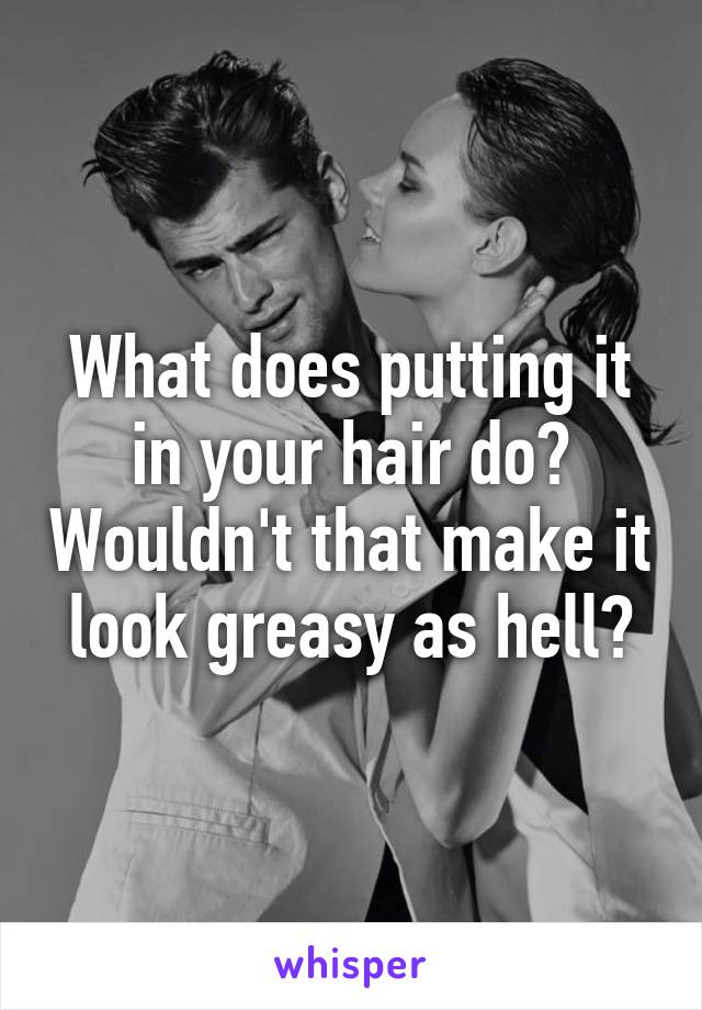 What does putting it in your hair do? Wouldn't that make it look greasy as hell?