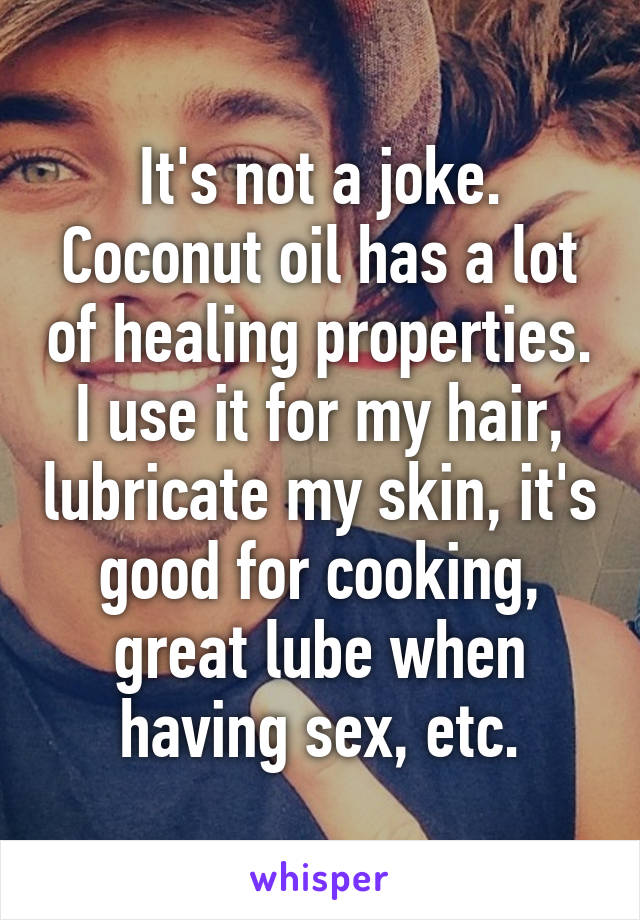 It's not a joke. Coconut oil has a lot of healing properties. I use it for my hair, lubricate my skin, it's good for cooking, great lube when having sex, etc.