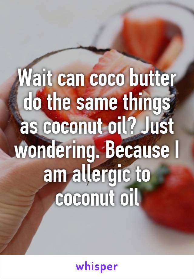 Wait can coco butter do the same things as coconut oil? Just wondering. Because I am allergic to coconut oil