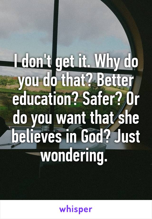 I don't get it. Why do you do that? Better education? Safer? Or do you want that she believes in God? Just wondering. 