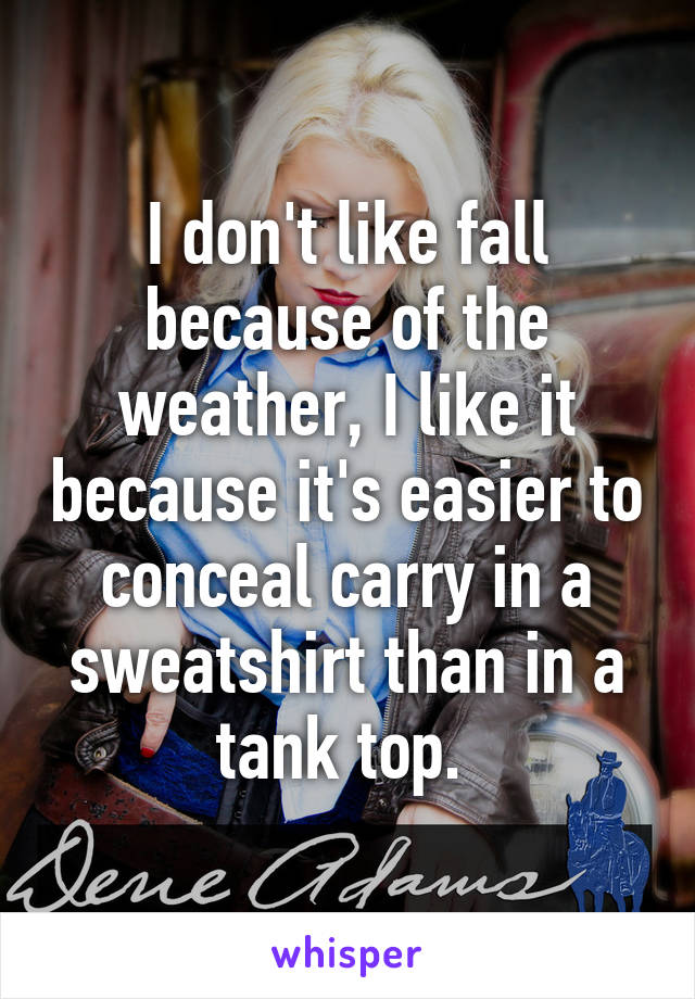 I don't like fall because of the weather, I like it because it's easier to conceal carry in a sweatshirt than in a tank top. 