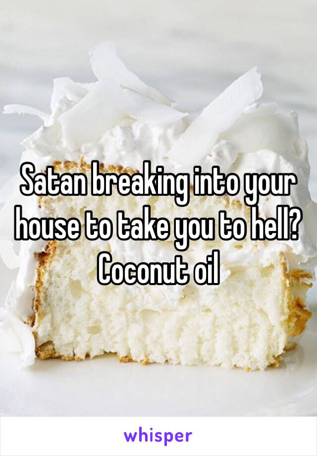 Satan breaking into your house to take you to hell?
Coconut oil