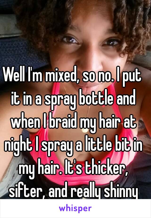 Well I'm mixed, so no. I put it in a spray bottle and when I braid my hair at night I spray a little bit in my hair. It's thicker, sifter, and really shinny