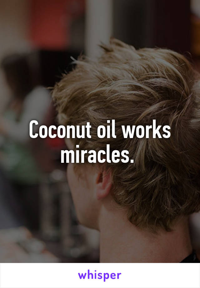 Coconut oil works miracles. 