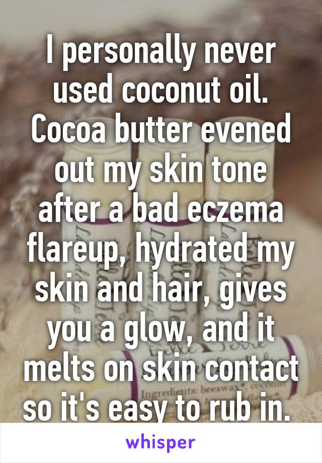 I personally never used coconut oil. Cocoa butter evened out my skin tone after a bad eczema flareup, hydrated my skin and hair, gives you a glow, and it melts on skin contact so it's easy to rub in. 