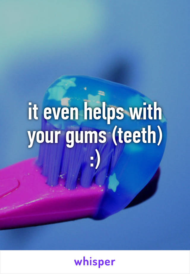 it even helps with your gums (teeth)
:)