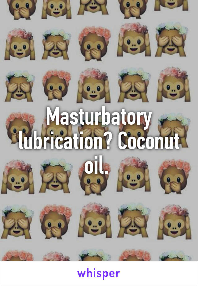 Masturbatory lubrication? Coconut oil. 