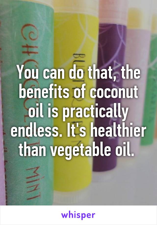 You can do that, the benefits of coconut oil is practically endless. It's healthier than vegetable oil. 