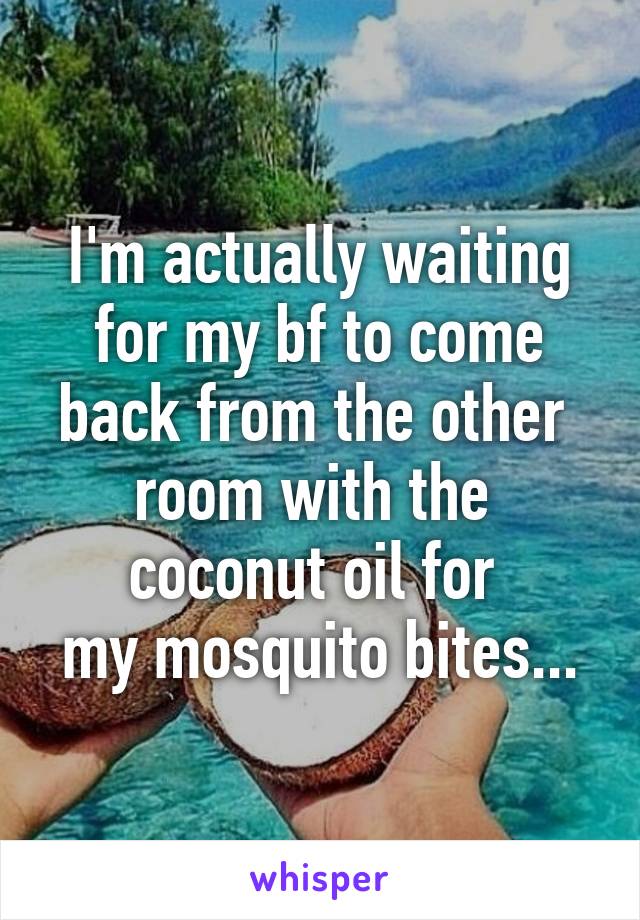 I'm actually waiting
for my bf to come
back from the other 
room with the 
coconut oil for 
my mosquito bites...