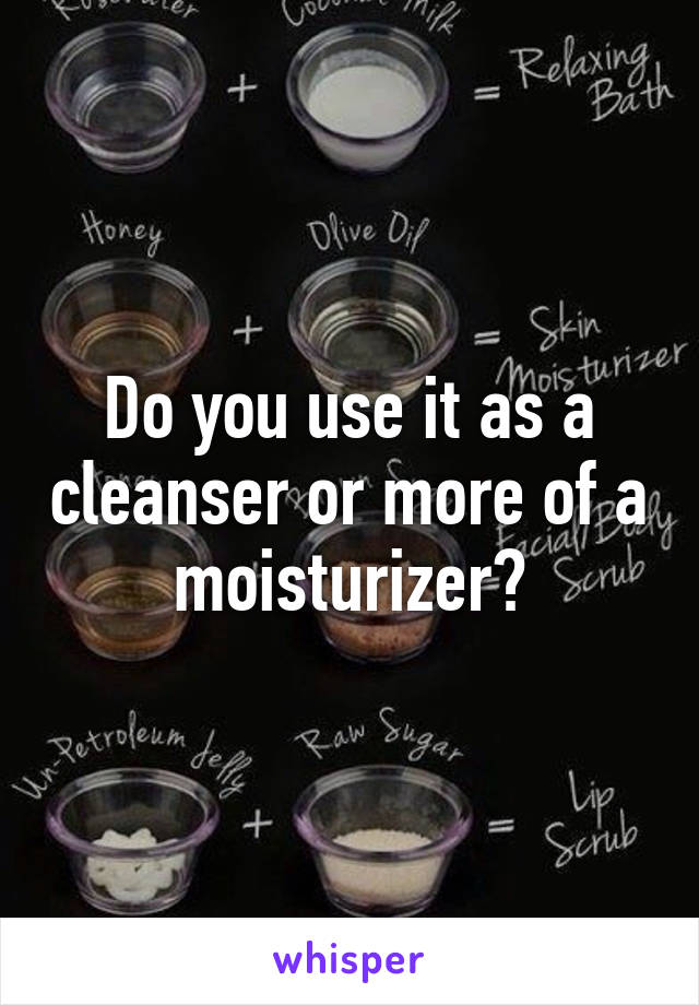 Do you use it as a cleanser or more of a moisturizer?