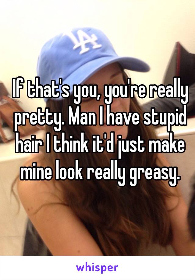 If that's you, you're really pretty. Man I have stupid hair I think it'd just make mine look really greasy.