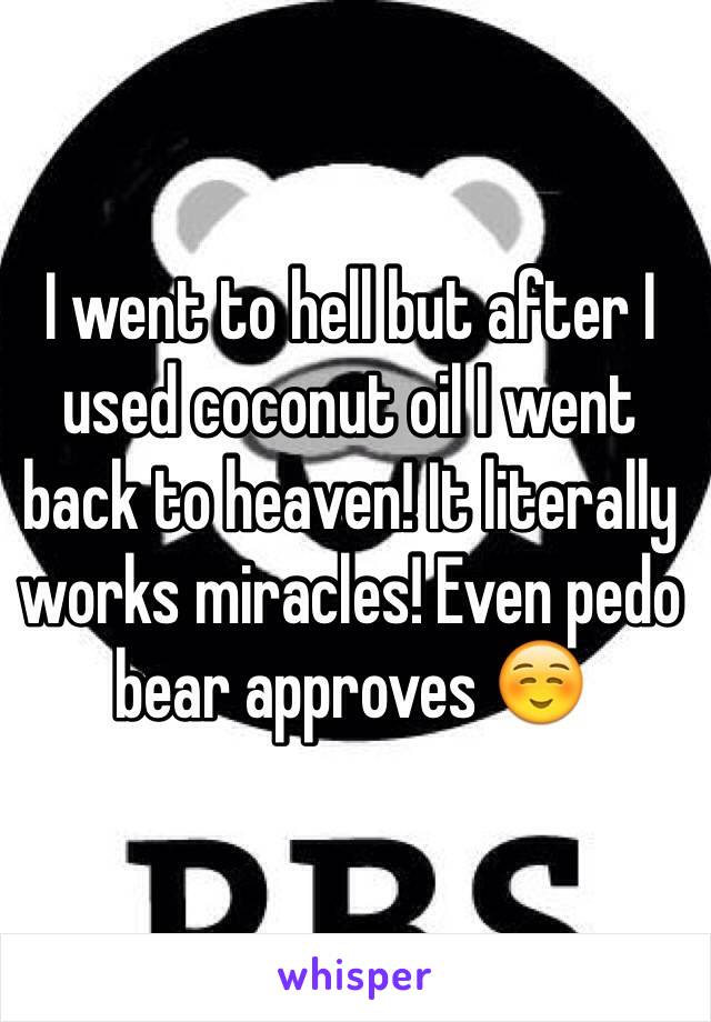 I went to hell but after I used coconut oil I went back to heaven! It literally works miracles! Even pedo bear approves ☺️