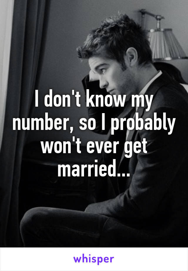 I don't know my number, so I probably won't ever get married...